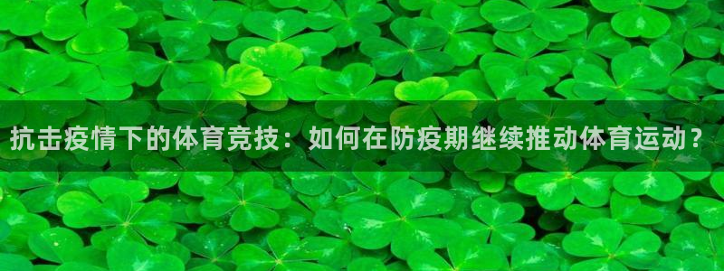 风速体育：抗击疫情下的体育竞技：如何在防疫期继续推动体育运动？