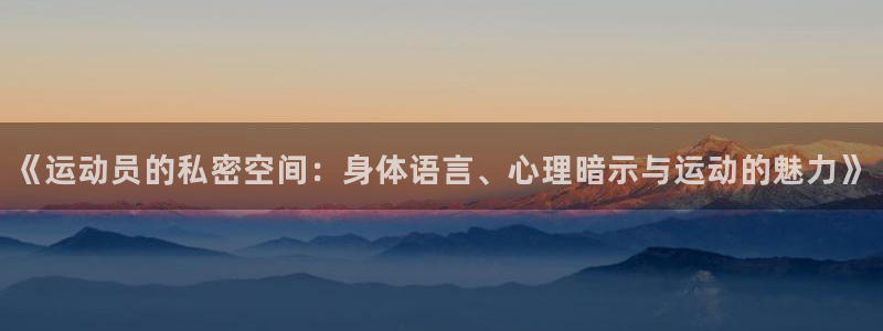 风速体育app下载安装最新版本：《运动员的私密空间：身体语言、心理暗示与运动的魅力》
